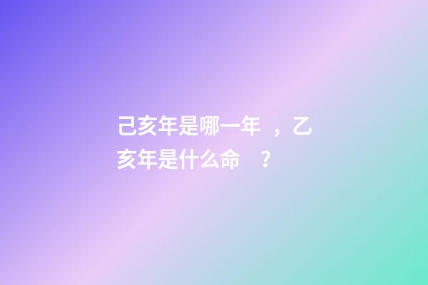 己亥年是哪一年，乙亥年是什么命？